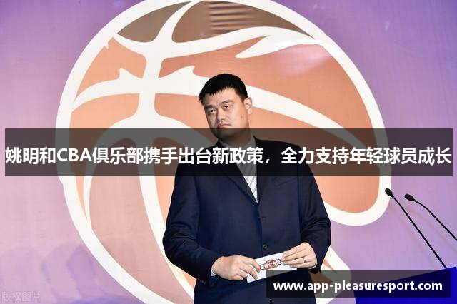 姚明和CBA俱乐部携手出台新政策，全力支持年轻球员成长