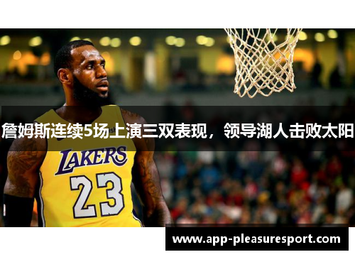 詹姆斯连续5场上演三双表现，领导湖人击败太阳